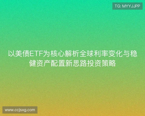 以美债ETF为核心解析全球利率变化与稳健资产配置新思路投资策略 以美债ETF为核心解析全球利率变化与稳健资产配置新思路投资策略